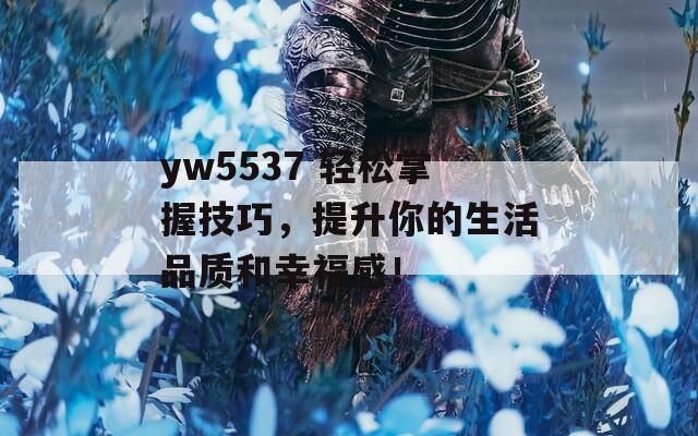 yw5537 轻松掌握技巧，提升你的生活品质和幸福感！