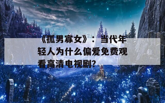 《孤男寡女》：当代年轻人为什么偏爱免费观看高清电视剧？