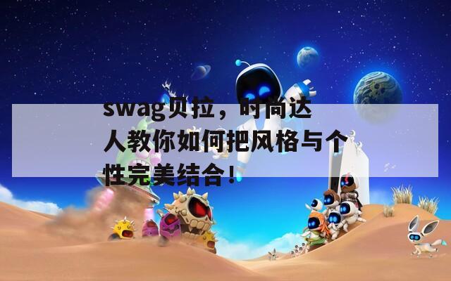 swag贝拉，时尚达人教你如何把风格与个性完美结合！