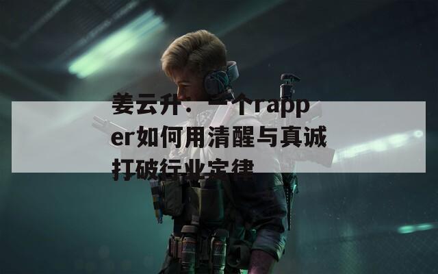 姜云升：一个rapper如何用清醒与真诚打破行业定律