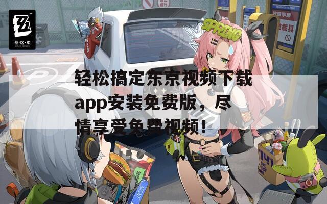 轻松搞定东京视频下载app安装免费版，尽情享受免费视频！