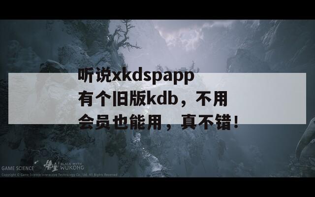 听说xkdspapp有个旧版kdb，不用会员也能用，真不错！