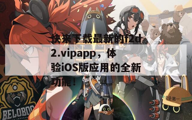 快来下载最新的f2d2.vipapp，体验iOS版应用的全新功能！