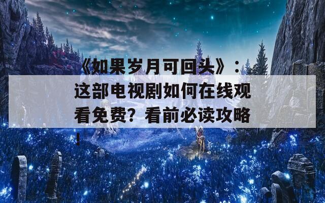 《如果岁月可回头》：这部电视剧如何在线观看免费？看前必读攻略！