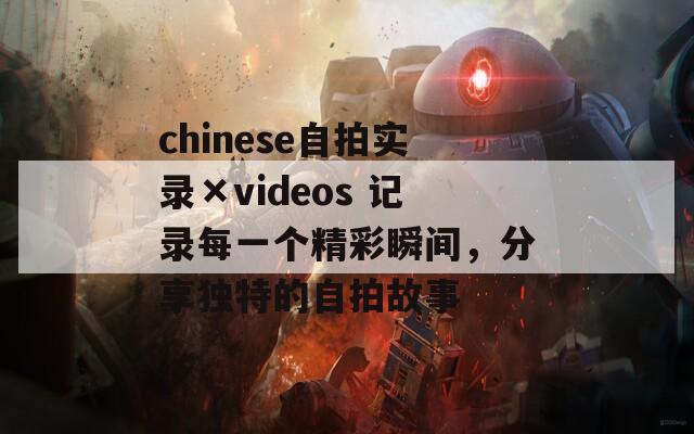 chinese自拍实录×videos 记录每一个精彩瞬间，分享独特的自拍故事