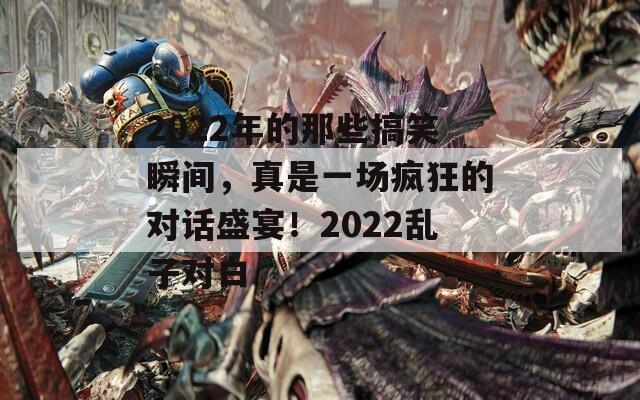 2022年的那些搞笑瞬间，真是一场疯狂的对话盛宴！2022乱子对白