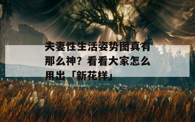 夫妻性生活姿势图真有那么神？看看大家怎么用出「新花样」