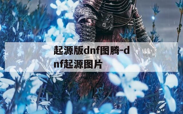 起源版dnf图腾-dnf起源图片