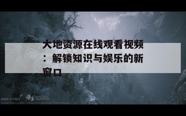 大地资源在线观看视频：解锁知识与娱乐的新窗口