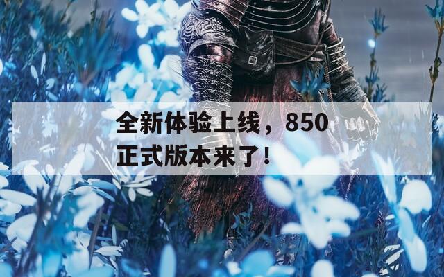 全新体验上线，850正式版本来了！