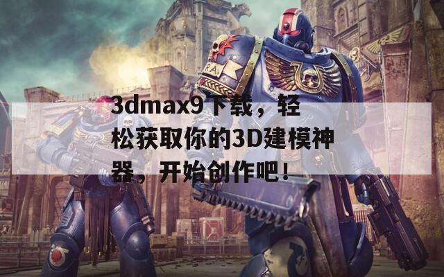 3dmax9下载，轻松获取你的3D建模神器，开始创作吧！