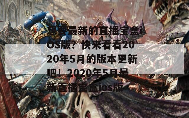 想要最新的直播宝盒iOS版？快来看看2020年5月的版本更新吧！2020年5月最新直播宝盒ios版