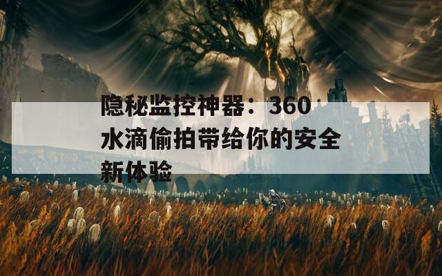 隐秘监控神器：360水滴偷拍带给你的安全新体验