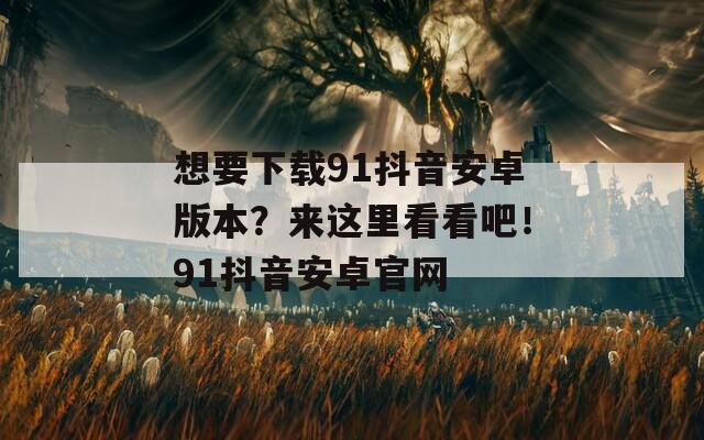 想要下载91抖音安卓版本？来这里看看吧！91抖音安卓官网