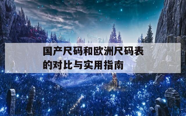 国产尺码和欧洲尺码表的对比与实用指南