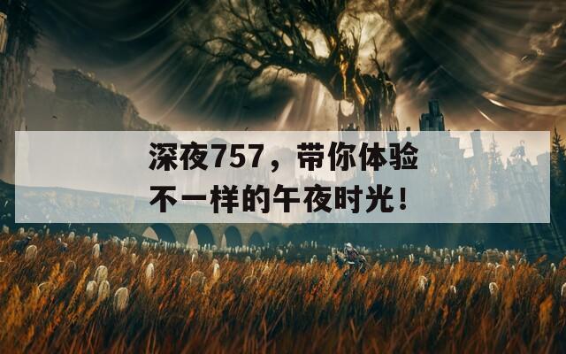 深夜757，带你体验不一样的午夜时光！