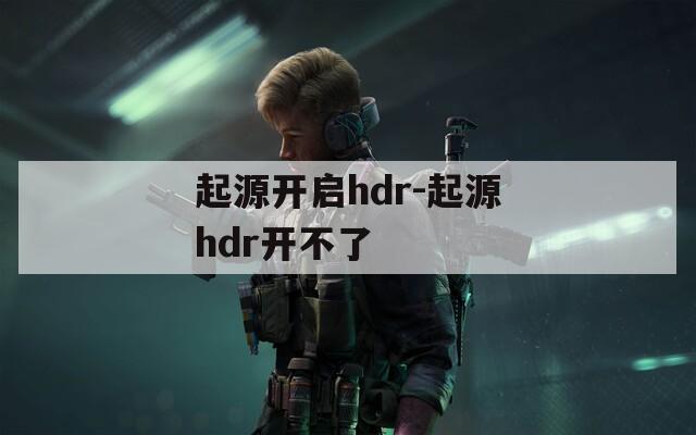 起源开启hdr-起源hdr开不了