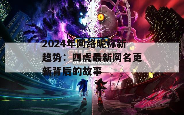 2024年网络昵称新趋势：四虎最新网名更新背后的故事