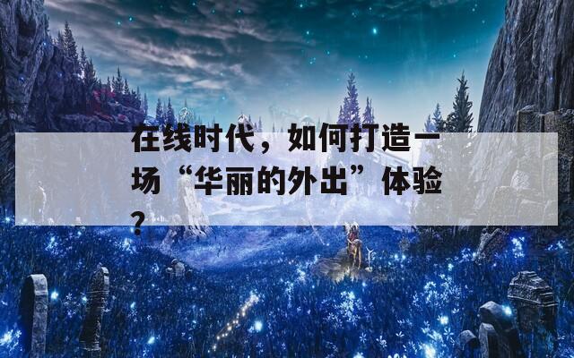 在线时代，如何打造一场“华丽的外出”体验？