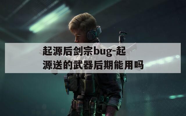 起源后剑宗bug-起源送的武器后期能用吗