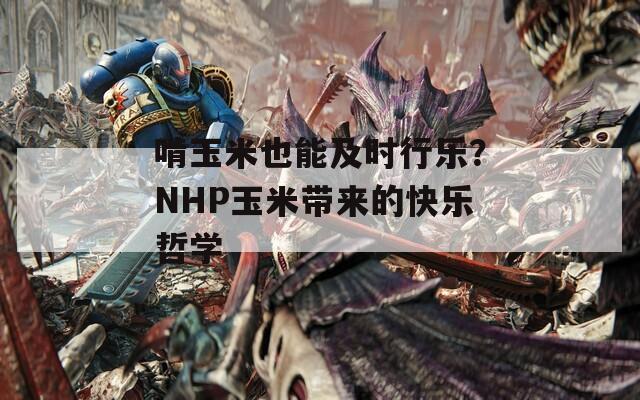 啃玉米也能及时行乐？NHP玉米带来的快乐哲学