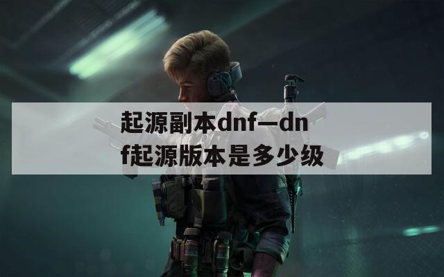 起源副本dnf—dnf起源版本是多少级