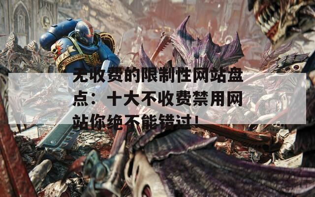 无收费的限制性网站盘点：十大不收费禁用网站你绝不能错过！