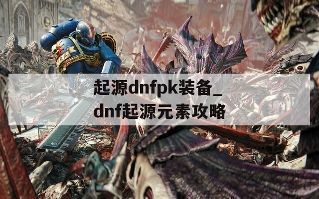 起源dnfpk装备_dnf起源元素攻略