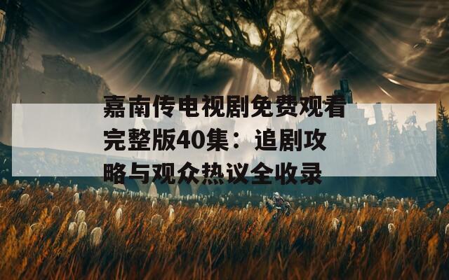 嘉南传电视剧免费观看完整版40集：追剧攻略与观众热议全收录