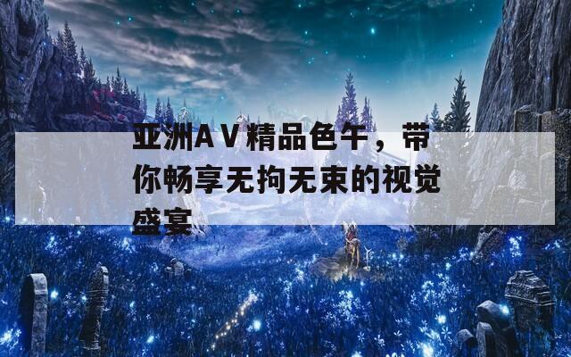 亚洲AⅤ精品色午，带你畅享无拘无束的视觉盛宴