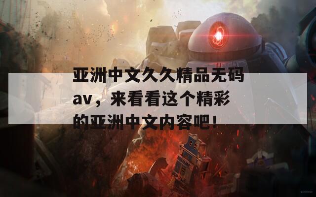 亚洲中文久久精品无码av，来看看这个精彩的亚洲中文内容吧！