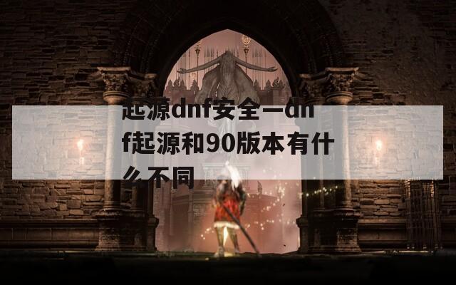 起源dnf安全—dnf起源和90版本有什么不同