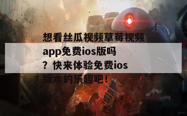 想看丝瓜视频草莓视频app免费ios版吗？快来体验免费ios版本的乐趣吧！