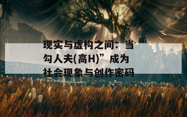 现实与虚构之间：当“勾人夫(高H)”成为社会现象与创作密码