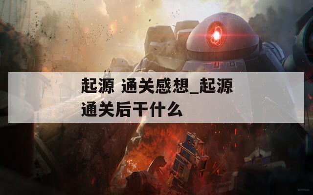 起源 通关感想_起源通关后干什么