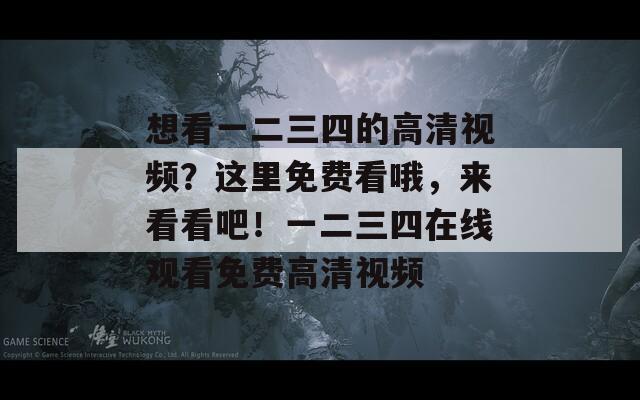 想看一二三四的高清视频？这里免费看哦，来看看吧！一二三四在线观看免费高清视频