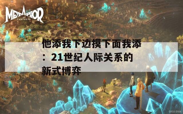 他添我下边摸下面我添：21世纪人际关系的新式博弈