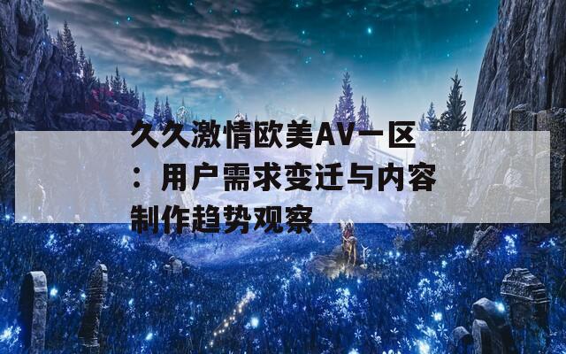 久久激情欧美AV一区：用户需求变迁与内容制作趋势观察