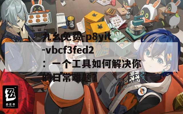 九幺免费-p8yit-vbcf3fed2：一个工具如何解决你的日常难题？