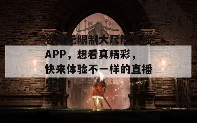 香蕉无限制大尺度直播APP，想看真精彩，快来体验不一样的直播乐趣！