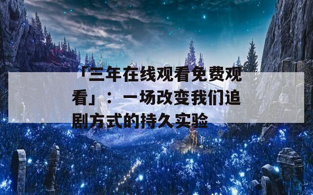 「三年在线观看免费观看」：一场改变我们追剧方式的持久实验