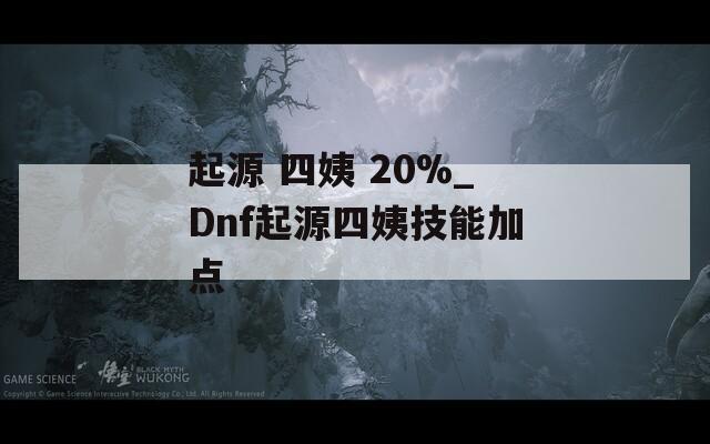 起源 四姨 20%_Dnf起源四姨技能加点