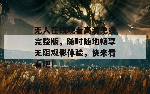 无人在线观看高清免费完整版，随时随地畅享无阻观影体验，快来看看吧！