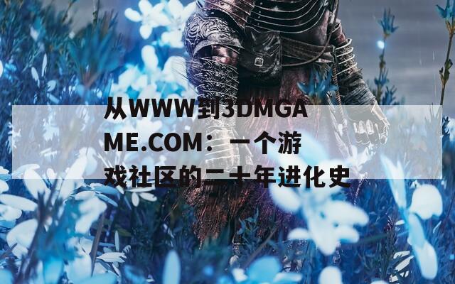 从WWW到3DMGAME.COM：一个游戏社区的二十年进化史