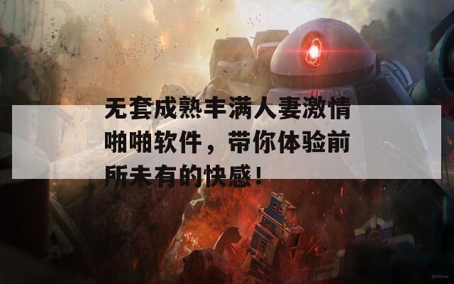 无套成熟丰满人妻激情啪啪软件，带你体验前所未有的快感！