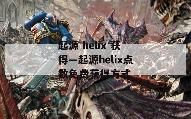 起源 helix 获得—起源helix点数免费获得方式