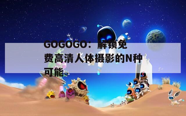 GOGOGO：解锁免费高清人体摄影的N种可能