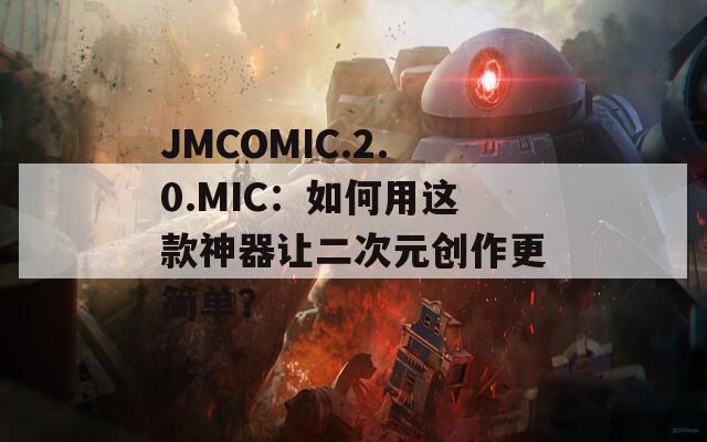 JMCOMIC.2.0.MIC：如何用这款神器让二次元创作更简单？