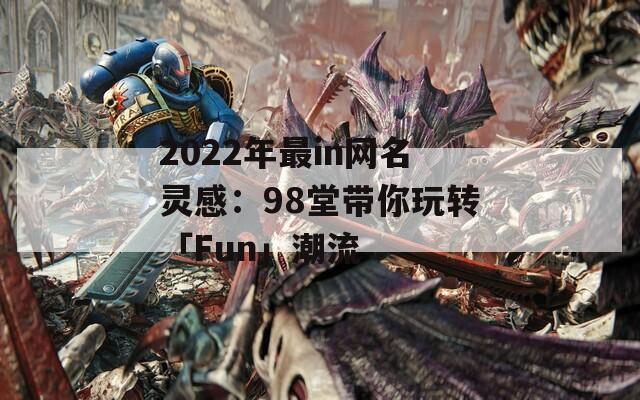 2022年最in网名灵感：98堂带你玩转「Fun」潮流