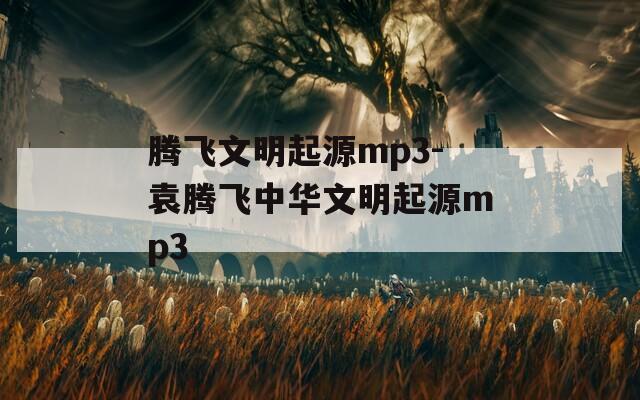 腾飞文明起源mp3-袁腾飞中华文明起源mp3